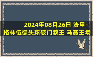 2024年08月26日 法甲-格林伍德头球破门救主 马赛主场2-2平兰斯